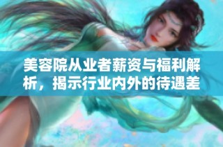 美容院从业者薪资与福利解析，揭示行业内外的待遇差异