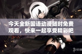 今天全新国语动漫随时免费观看，快来一起享受精彩吧！