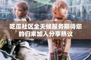 吃瓜社区全天候服务期待您的归来加入分享热议