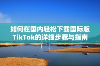 如何在国内轻松下载国际版TikTok的详细步骤与指南