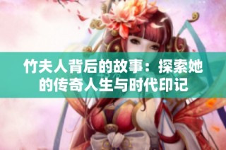 竹夫人背后的故事：探索她的传奇人生与时代印记