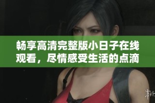 畅享高清完整版小日子在线观看，尽情感受生活的点滴温馨与美好