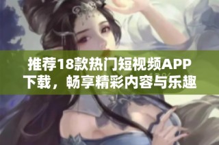 推荐18款热门短视频APP下载，畅享精彩内容与乐趣