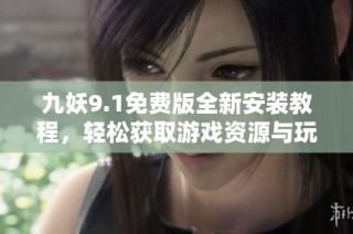 九妖9.1免费版全新安装教程，轻松获取游戏资源与玩法攻略