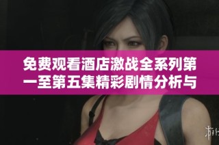 免费观看酒店激战全系列第一至第五集精彩剧情分析与点评
