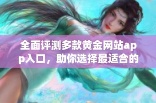 全面评测多款黄金网站app入口，助你选择最适合的使用平台
