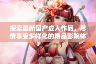 探索最新国产成人作品，尽情享受多样化的精品影院体验