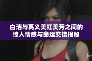白洁与高义美红美芳之间的惊人情感与命运交错揭秘