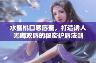 水蜜桃口感唇蜜，打造诱人嘟嘟双唇的秘密护唇法则
