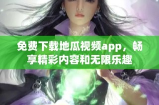 免费下载地瓜视频app，畅享精彩内容和无限乐趣