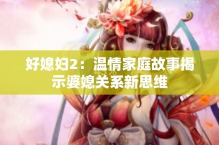 好媳妇2：温情家庭故事揭示婆媳关系新思维