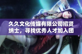 久久文化传媒有限公司招贤纳士，寻找优秀人才加入团队