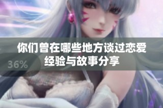 你们曾在哪些地方谈过恋爱经验与故事分享