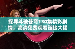 探寻斗破苍穹130集精彩剧情，高清免费观看链接大揭秘