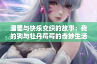 温馨与快乐交织的故事：我的狗与牡丹莓莓的奇妙生活