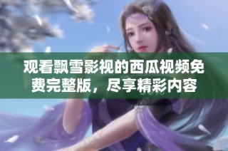 观看飘雪影视的西瓜视频免费完整版，尽享精彩内容