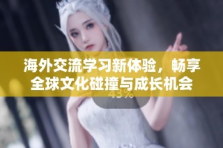 海外交流学习新体验，畅享全球文化碰撞与成长机会