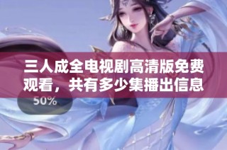 三人成全电视剧高清版免费观看，共有多少集播出信息详解