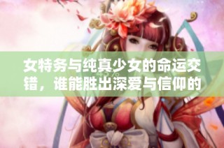 女特务与纯真少女的命运交错，谁能胜出深爱与信仰的较量