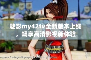 魅影my42tv全新版本上线，畅享高清影视新体验