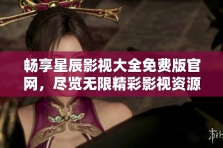 畅享星辰影视大全免费版官网，尽览无限精彩影视资源