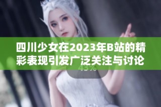 四川少女在2023年B站的精彩表现引发广泛关注与讨论