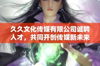 久久文化传媒有限公司诚聘人才，共同开创传媒新未来
