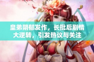 皇弟阴郁发作，长批后剧情大逆转，引发热议与关注