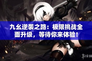 九幺逆袭之路：极限挑战全面升级，等待你来体验！