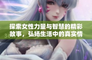 探索女性力量与智慧的精彩故事，弘扬生活中的真实情感