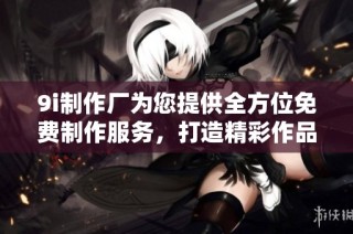 9i制作厂为您提供全方位免费制作服务，打造精彩作品