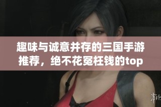 趣味与诚意并存的三国手游推荐，绝不花冤枉钱的top10排名