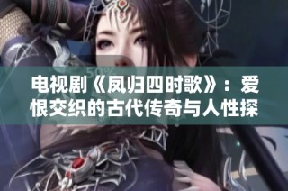 电视剧《凤归四时歌》：爱恨交织的古代传奇与人性探讨