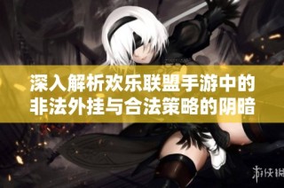 深入解析欢乐联盟手游中的非法外挂与合法策略的阴暗面与光明面