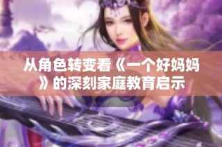 从角色转变看《一个好妈妈》的深刻家庭教育启示