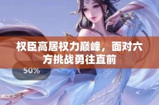 权臣高居权力巅峰，面对六方挑战勇往直前