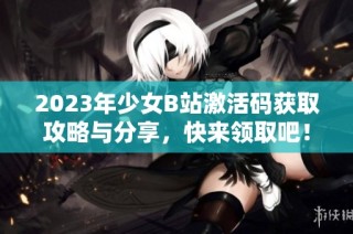 2023年少女B站激活码获取攻略与分享，快来领取吧！