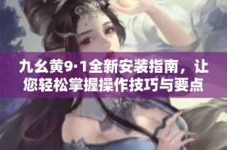 九幺黄9·1全新安装指南，让您轻松掌握操作技巧与要点