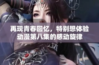 再现青春回忆，特别想体验动漫第八集的感动旋律