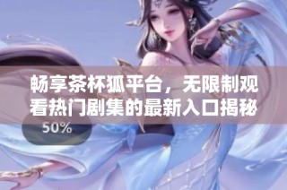 畅享茶杯狐平台，无限制观看热门剧集的最新入口揭秘