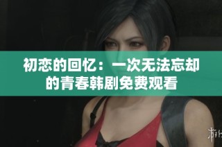 初恋的回忆：一次无法忘却的青春韩剧免费观看