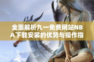 全面解析九一免费网站NBA下载安装的优势与操作指南