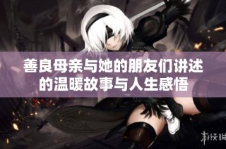 善良母亲与她的朋友们讲述的温暖故事与人生感悟