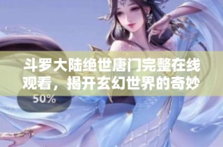斗罗大陆绝世唐门完整在线观看，揭开玄幻世界的奇妙冒险之旅