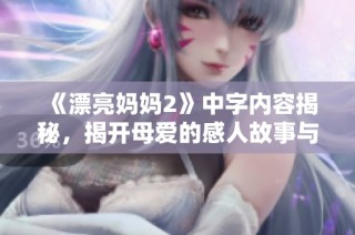 《漂亮妈妈2》中字内容揭秘，揭开母爱的感人故事与细腻情感