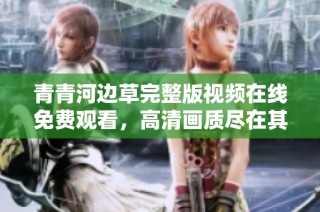 青青河边草完整版视频在线免费观看，高清画质尽在其中