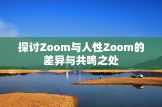 探讨Zoom与人性Zoom的差异与共鸣之处