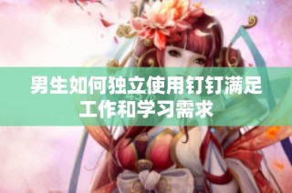男生如何独立使用钉钉满足工作和学习需求