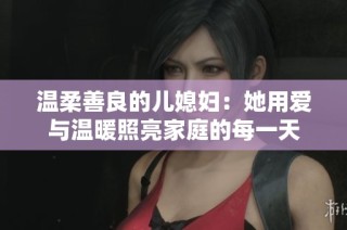 温柔善良的儿媳妇：她用爱与温暖照亮家庭的每一天