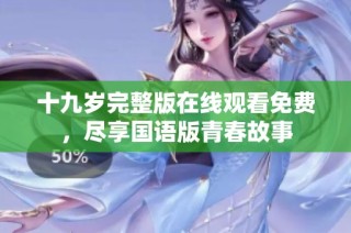 十九岁完整版在线观看免费，尽享国语版青春故事